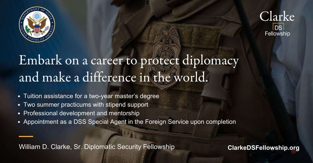 William D. Clarke, Sr. Diplomatic Security Fellowship(Academic funding for master’s degree and Foreign Service)